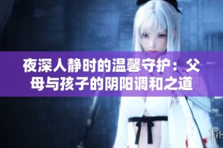 夜深人静时的温馨守护：父母与孩子的阴阳调和之道