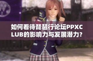 如何看待琵琶行论坛PPXCLUB的影响力与发展潜力？