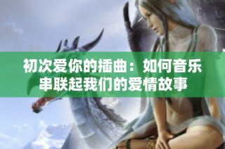 初次爱你的插曲：如何音乐串联起我们的爱情故事
