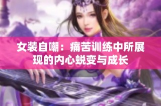 女装自嘲：痛苦训练中所展现的内心蜕变与成长