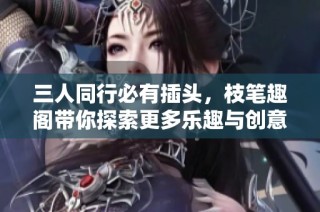 三人同行必有插头，枝笔趣阁带你探索更多乐趣与创意
