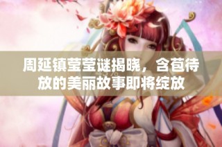周延镇莹莹谜揭晓，含苞待放的美丽故事即将绽放