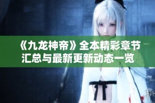 《九龙神帝》全本精彩章节汇总与最新更新动态一览