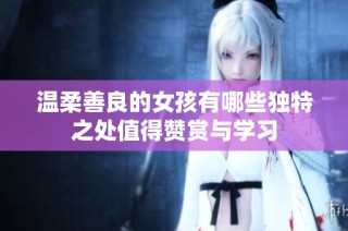 温柔善良的女孩有哪些独特之处值得赞赏与学习