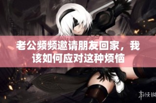 老公频频邀请朋友回家，我该如何应对这种烦恼