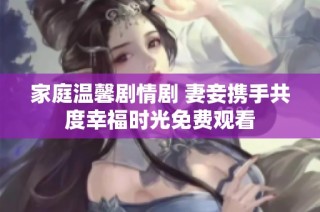 家庭温馨剧情剧 妻妾携手共度幸福时光免费观看