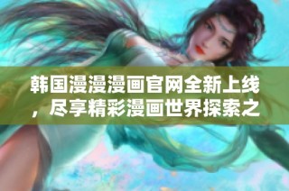 韩国漫漫漫画官网全新上线，尽享精彩漫画世界探索之旅