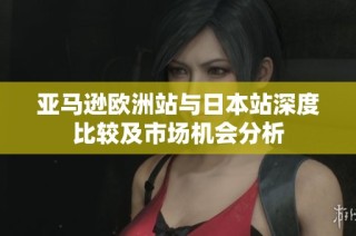 亚马逊欧洲站与日本站深度比较及市场机会分析