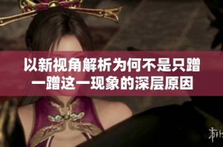 以新视角解析为何不是只蹭一蹭这一现象的深层原因