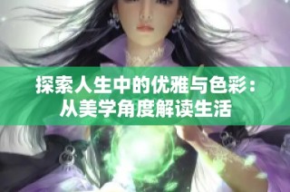 探索人生中的优雅与色彩：从美学角度解读生活