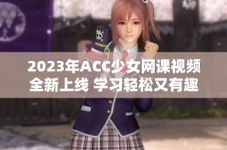 2023年ACC少女网课视频全新上线 学习轻松又有趣
