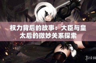 权力背后的故事：大臣与皇太后的微妙关系探索
