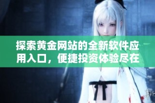 探索黄金网站的全新软件应用入口，便捷投资体验尽在掌握