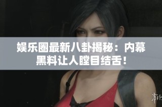 娱乐圈最新八卦揭秘：内幕黑料让人瞠目结舌！