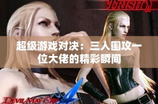 超级游戏对决：三人围攻一位大佬的精彩瞬间