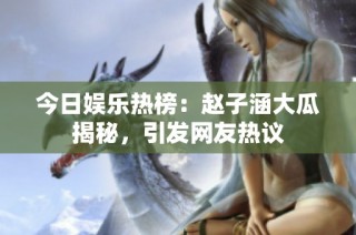 今日娱乐热榜：赵子涵大瓜揭秘，引发网友热议