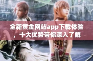 全新黄金网站app下载体验，十大优势带你深入了解