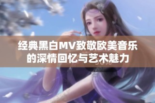 经典黑白MV致敬欧美音乐的深情回忆与艺术魅力