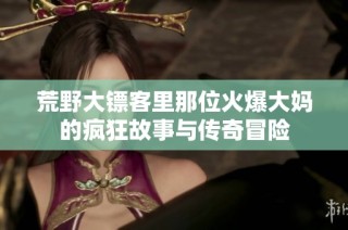 荒野大镖客里那位火爆大妈的疯狂故事与传奇冒险