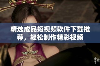 精选成品短视频软件下载推荐，轻松制作精彩视频