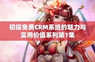 初探免费CRM系统的魅力与实用价值系列第1集