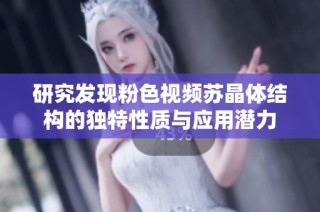 研究发现粉色视频苏晶体结构的独特性质与应用潜力