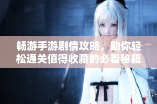 畅游手游剧情攻略，助你轻松通关值得收藏的必看秘籍