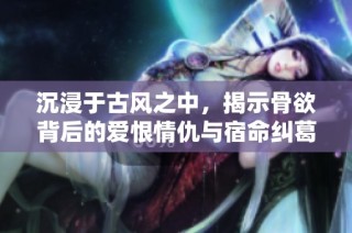 沉浸于古风之中，揭示骨欲背后的爱恨情仇与宿命纠葛