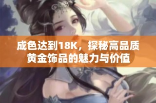成色达到18K，探秘高品质黄金饰品的魅力与价值