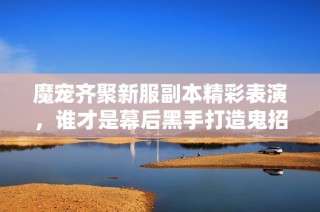 魔宠齐聚新服副本精彩表演，谁才是幕后黑手打造鬼招
