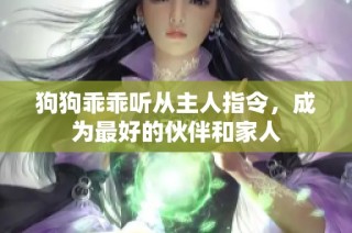 狗狗乖乖听从主人指令，成为最好的伙伴和家人
