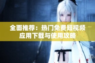全面推荐：热门免费短视频应用下载与使用攻略