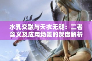 水乳交融与天衣无缝：二者含义及应用场景的深度解析