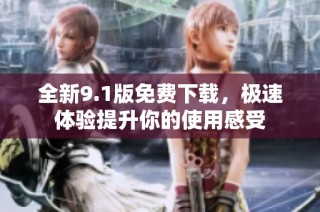 全新9.1版免费下载，极速体验提升你的使用感受