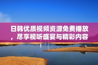 日韩优质视频资源免费播放，尽享视听盛宴与精彩内容
