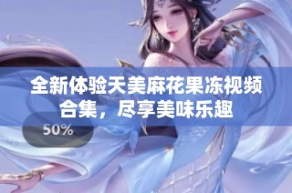 全新体验天美麻花果冻视频合集，尽享美味乐趣