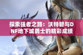 探索强者之路：沃特碧与DNF地下城勇士的精彩成绩分析
