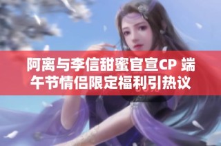 阿离与李信甜蜜官宣CP 端午节情侣限定福利引热议