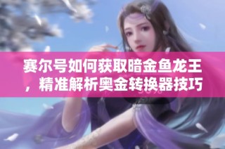 赛尔号如何获取暗金鱼龙王，精准解析奥金转换器技巧与奥比岛攻略