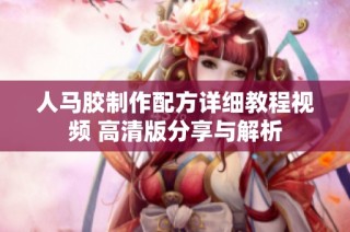 人马胶制作配方详细教程视频 高清版分享与解析