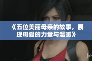 《五位美丽母亲的故事，展现母爱的力量与温暖》