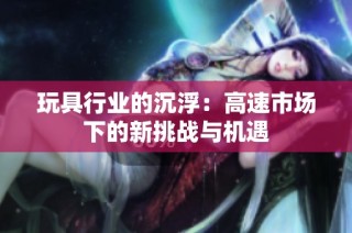 玩具行业的沉浮：高速市场下的新挑战与机遇