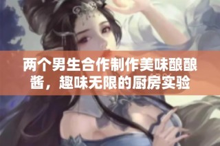 两个男生合作制作美味酿酿酱，趣味无限的厨房实验