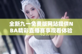 全新九一免费版网站提供NBA精彩直播赛事观看体验