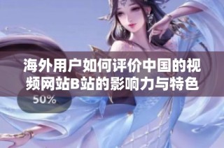 海外用户如何评价中国的视频网站B站的影响力与特色