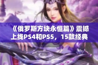 《俄罗斯方块永恒篇》震撼上线PS4和PS5，15款经典游戏一次尽收!