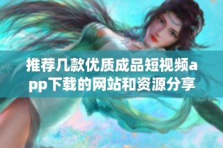 推荐几款优质成品短视频app下载的网站和资源分享