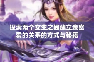 探索两个女生之间建立亲密爱的关系的方式与秘籍