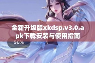 全新升级版xkdsp.v3.0.apk下载安装与使用指南