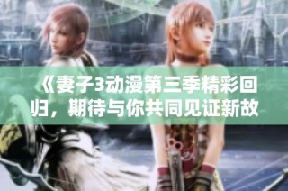 《妻子3动漫第三季精彩回归，期待与你共同见证新故事》